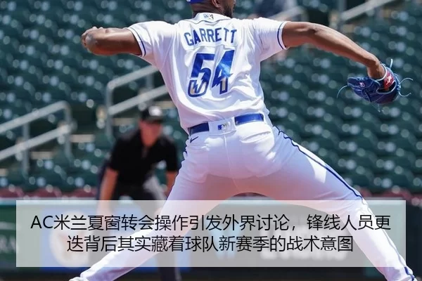 AC米兰夏窗转会操作引发外界讨论，锋线人员更迭背后其实藏着球队新赛季的战术意图